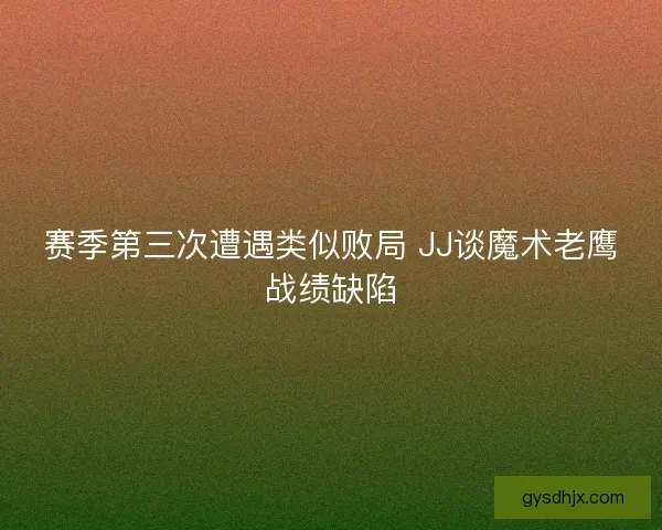 赛季第三次遭遇类似败局 JJ谈魔术老鹰战绩缺陷