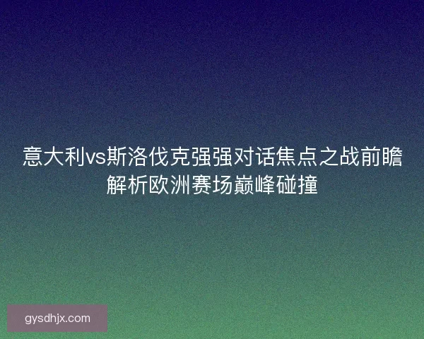 意大利vs斯洛伐克强强对话焦点之战前瞻解析欧洲赛场巅峰碰撞