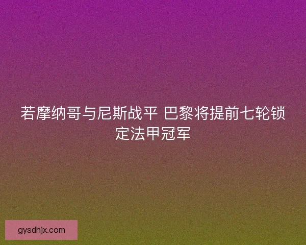 若摩纳哥与尼斯战平 巴黎将提前七轮锁定法甲冠军
