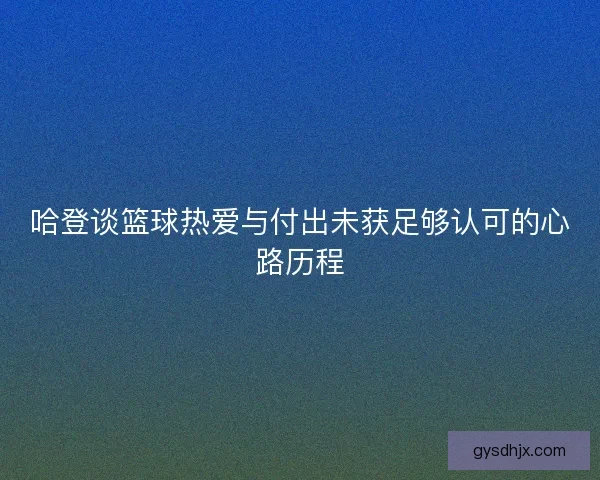 哈登谈篮球热爱与付出未获足够认可的心路历程