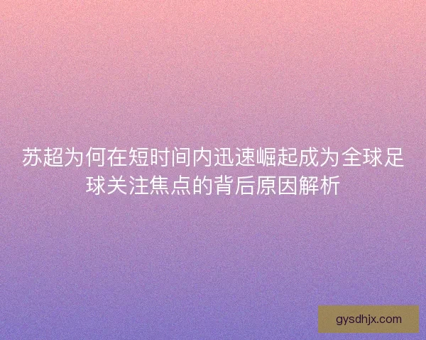 苏超为何在短时间内迅速崛起成为全球足球关注焦点的背后原因解析