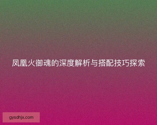 凤凰火御魂的深度解析与搭配技巧探索