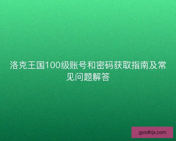 洛克王国100级账号和密码获取指南及常见问题解答
