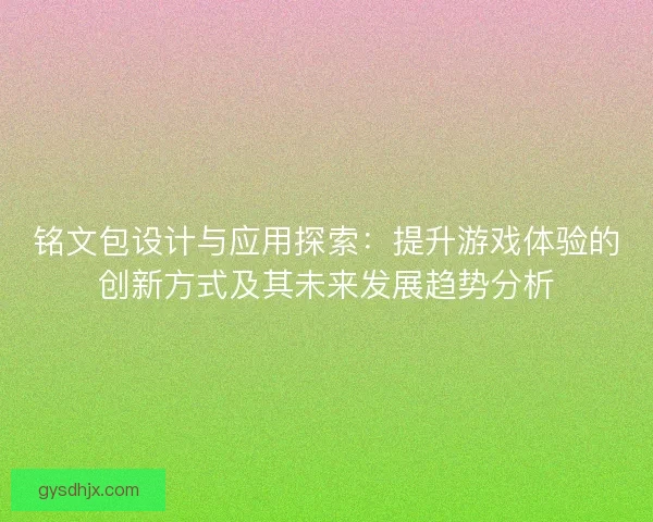 铭文包设计与应用探索：提升游戏体验的创新方式及其未来发展趋势分析