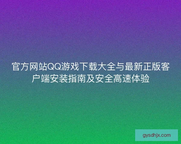 官方网站QQ游戏下载大全与最新正版客户端安装指南及安全高速体验