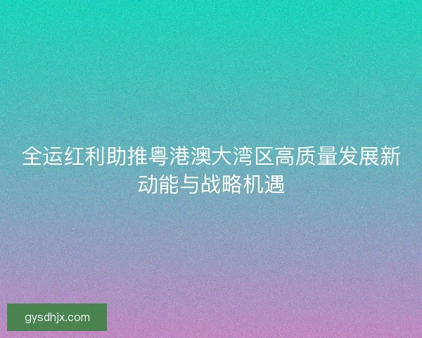 全运红利助推粤港澳大湾区高质量发展新动能与战略机遇