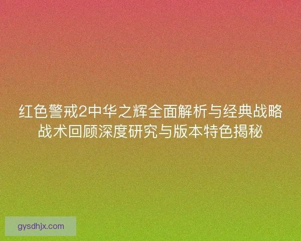 红色警戒2中华之辉全面解析与经典战略战术回顾深度研究与版本特色揭秘