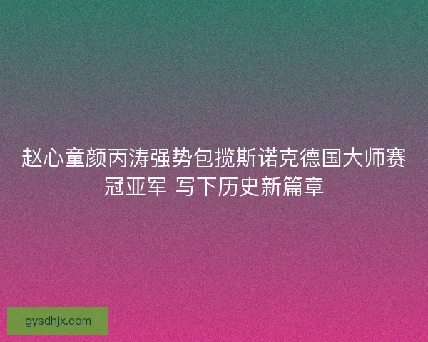 赵心童颜丙涛强势包揽斯诺克德国大师赛冠亚军 写下历史新篇章