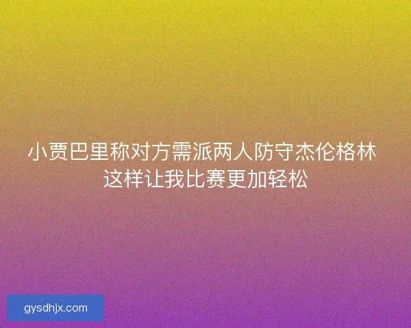 小贾巴里称对方需派两人防守杰伦格林 这样让我比赛更加轻松