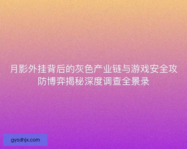 月影外挂背后的灰色产业链与游戏安全攻防博弈揭秘深度调查全景录