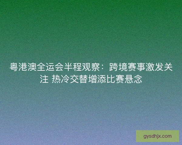 粤港澳全运会半程观察：跨境赛事激发关注 热冷交替增添比赛悬念