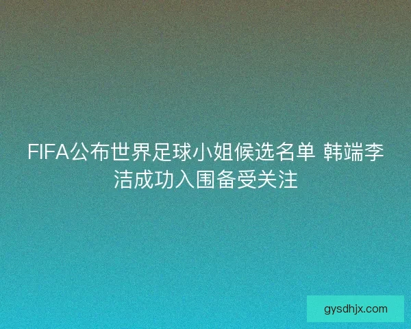 FIFA公布世界足球小姐候选名单 韩端李洁成功入围备受关注