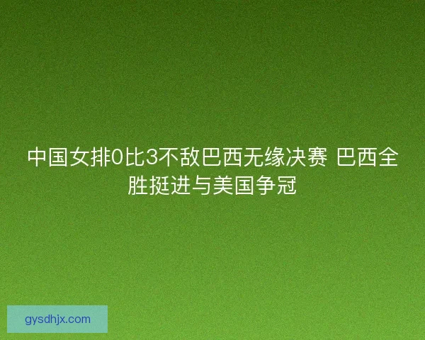 中国女排0比3不敌巴西无缘决赛 巴西全胜挺进与美国争冠