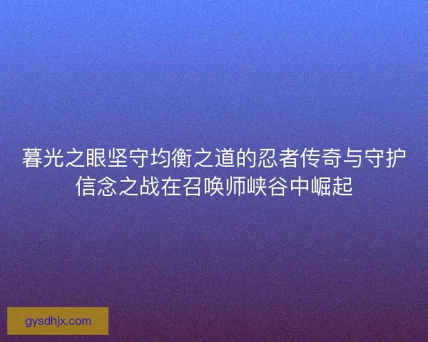暮光之眼坚守均衡之道的忍者传奇与守护信念之战在召唤师峡谷中崛起