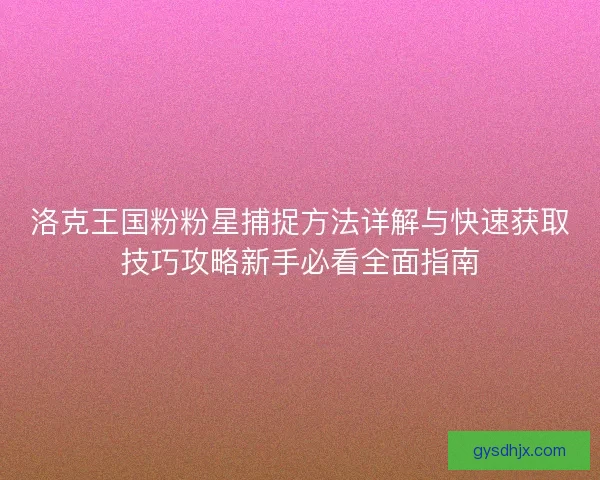 洛克王国粉粉星捕捉方法详解与快速获取技巧攻略新手必看全面指南