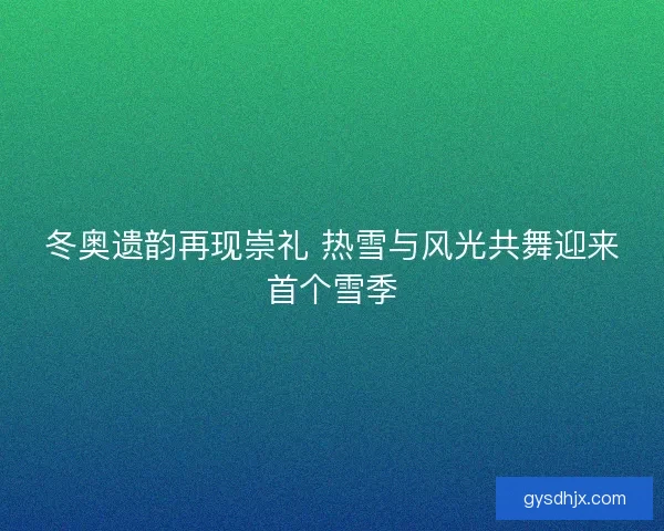 冬奥遗韵再现崇礼 热雪与风光共舞迎来首个雪季