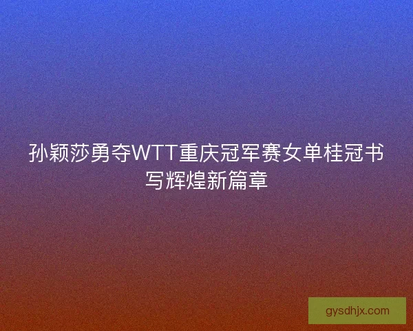 孙颖莎勇夺WTT重庆冠军赛女单桂冠书写辉煌新篇章