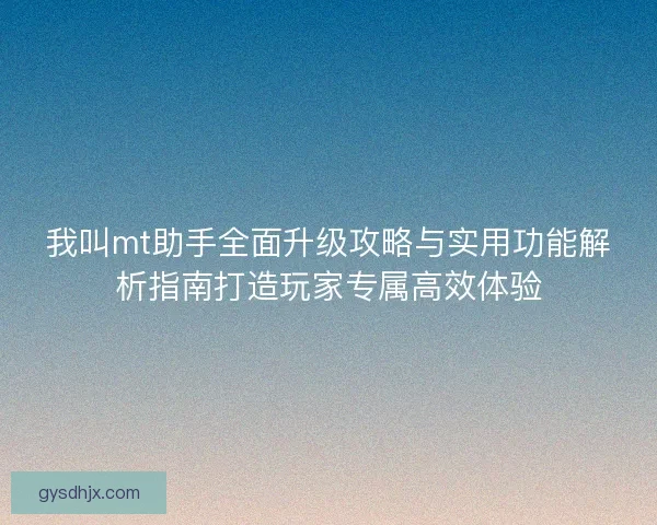我叫mt助手全面升级攻略与实用功能解析指南打造玩家专属高效体验