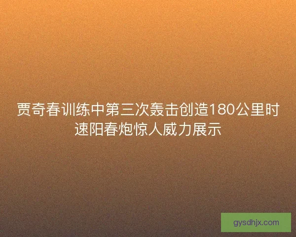 贾奇春训练中第三次轰击创造180公里时速阳春炮惊人威力展示