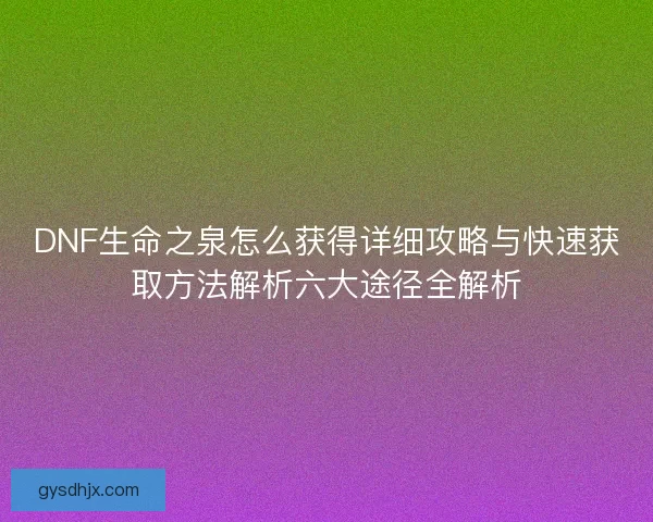 DNF生命之泉怎么获得详细攻略与快速获取方法解析六大途径全解析