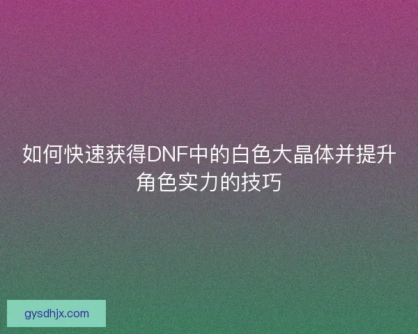 如何快速获得DNF中的白色大晶体并提升角色实力的技巧