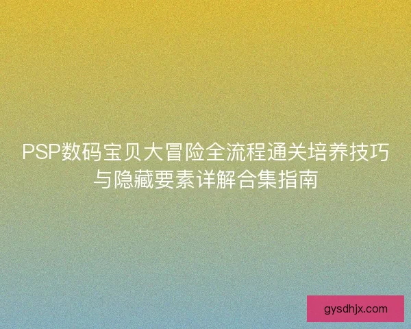 PSP数码宝贝大冒险全流程通关培养技巧与隐藏要素详解合集指南
