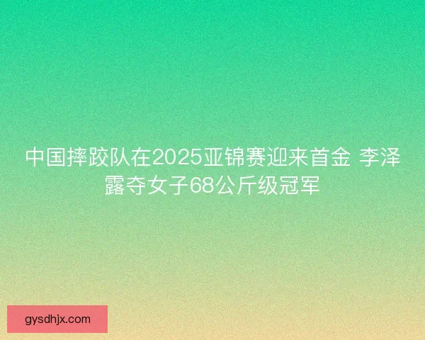 中国摔跤队在2025亚锦赛迎来首金 李泽露夺女子68公斤级冠军