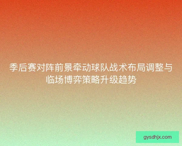 季后赛对阵前景牵动球队战术布局调整与临场博弈策略升级趋势