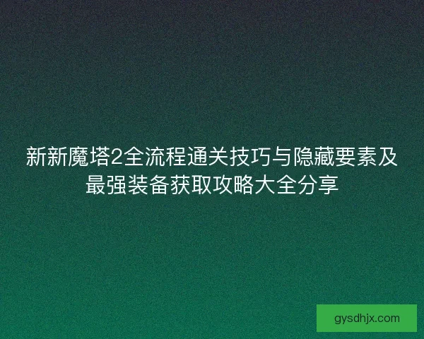 新新魔塔2全流程通关技巧与隐藏要素及最强装备获取攻略大全分享