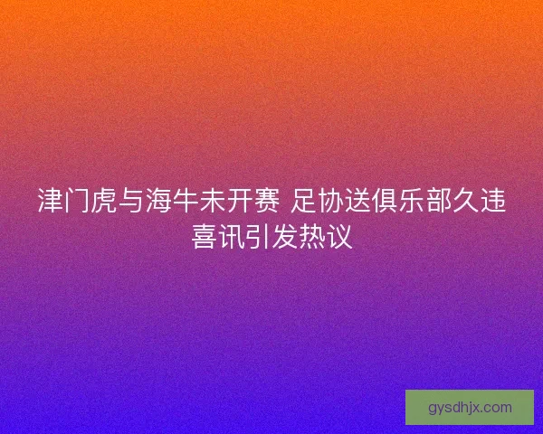 津门虎与海牛未开赛 足协送俱乐部久违喜讯引发热议