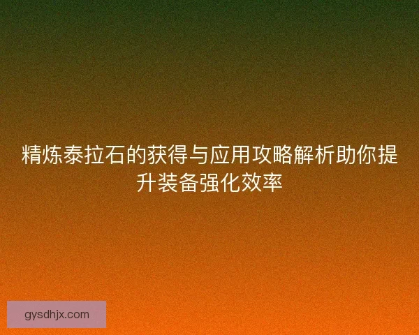 精炼泰拉石的获得与应用攻略解析助你提升装备强化效率