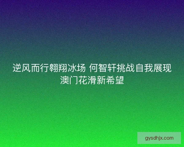 逆风而行翱翔冰场 何智轩挑战自我展现澳门花滑新希望