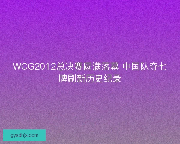 WCG2012总决赛圆满落幕 中国队夺七牌刷新历史纪录