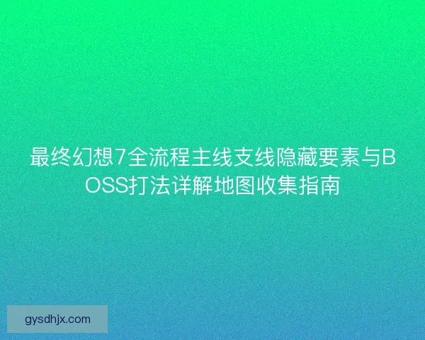 最终幻想7全流程主线支线隐藏要素与BOSS打法详解地图收集指南