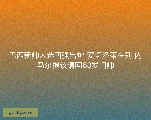 巴西新帅人选四强出炉 安切洛蒂在列 内马尔提议请回63岁旧帅
