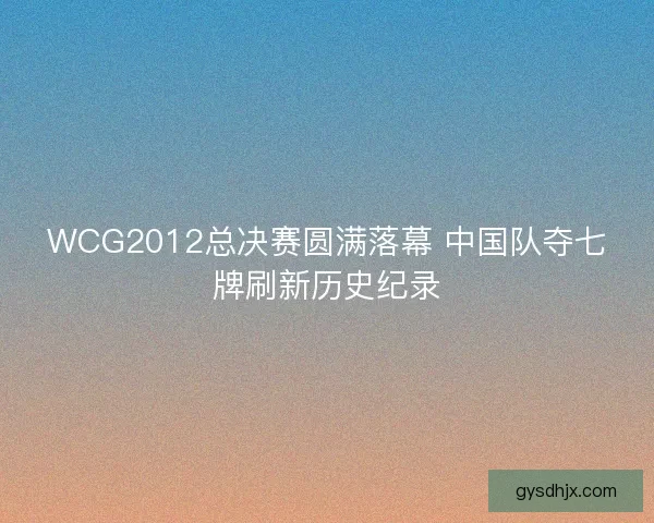WCG2012总决赛圆满落幕 中国队夺七牌刷新历史纪录