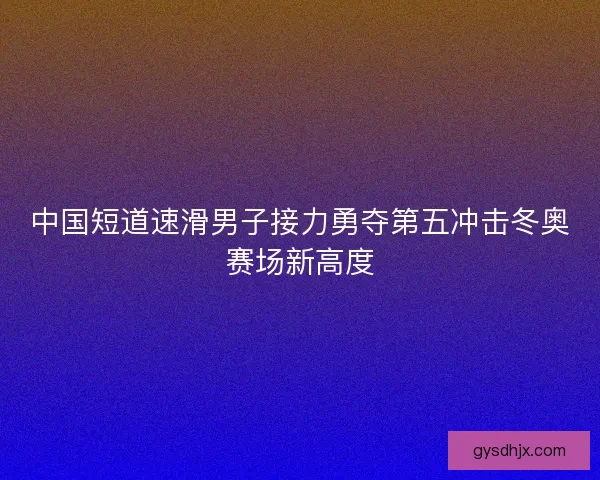 中国短道速滑男子接力勇夺第五冲击冬奥赛场新高度