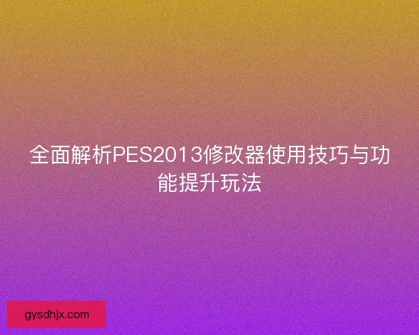 全面解析PES2013修改器使用技巧与功能提升玩法
