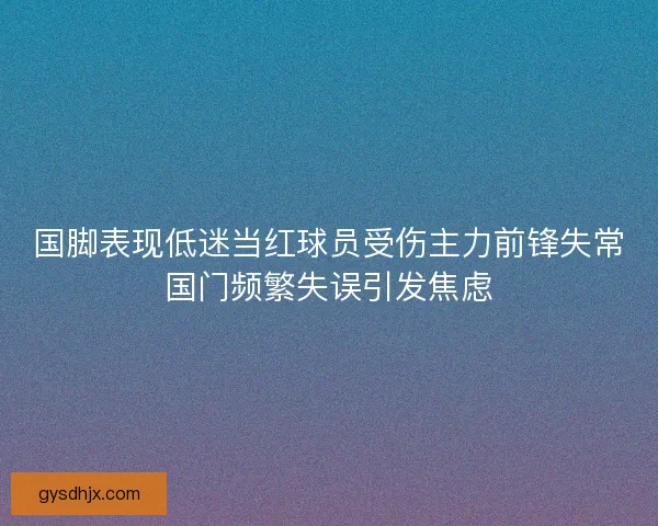 国脚表现低迷当红球员受伤主力前锋失常国门频繁失误引发焦虑