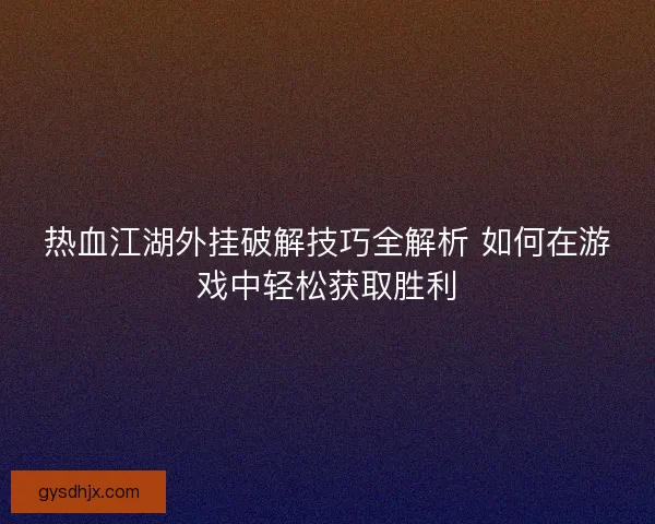 热血江湖外挂破解技巧全解析 如何在游戏中轻松获取胜利