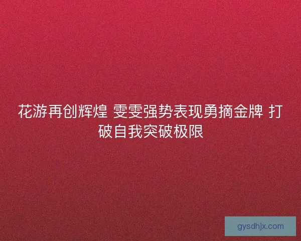 花游再创辉煌 雯雯强势表现勇摘金牌 打破自我突破极限