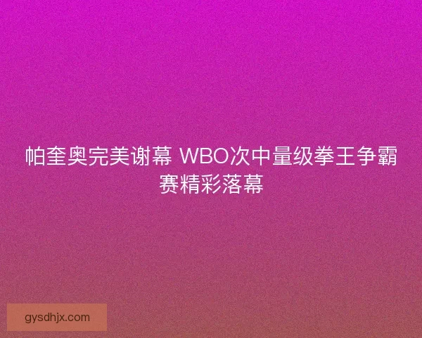 帕奎奥完美谢幕 WBO次中量级拳王争霸赛精彩落幕