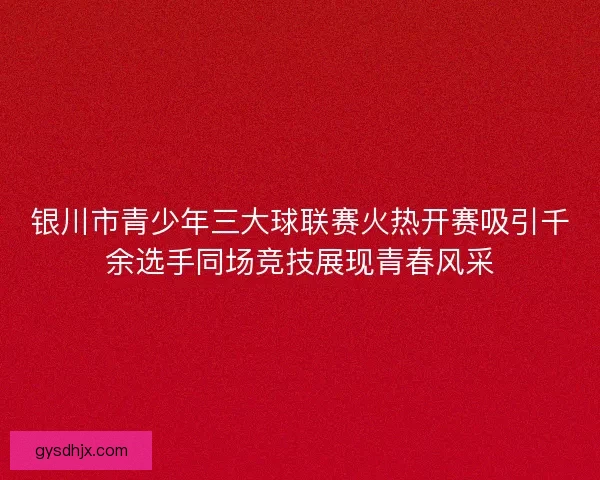 银川市青少年三大球联赛火热开赛吸引千余选手同场竞技展现青春风采