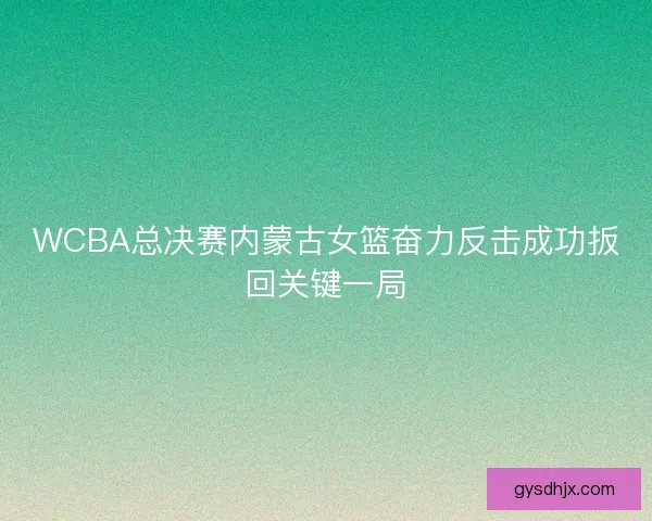 WCBA总决赛内蒙古女篮奋力反击成功扳回关键一局