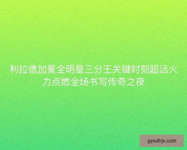 利拉德加冕全明星三分王关键时刻超远火力点燃全场书写传奇之夜