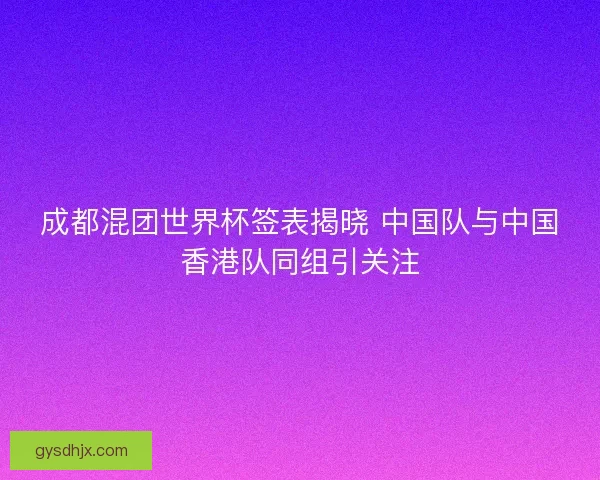 成都混团世界杯签表揭晓 中国队与中国香港队同组引关注