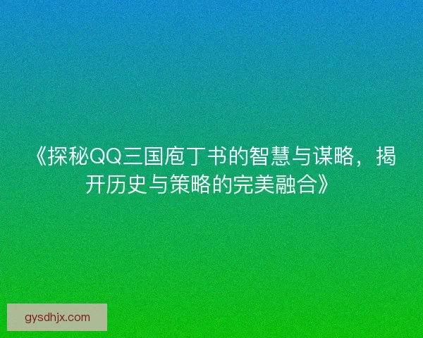 《探秘QQ三国庖丁书的智慧与谋略，揭开历史与策略的完美融合》