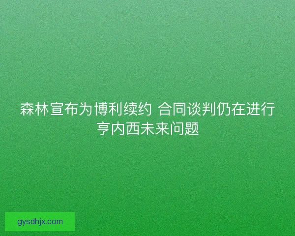 森林宣布为博利续约 合同谈判仍在进行亨内西未来问题