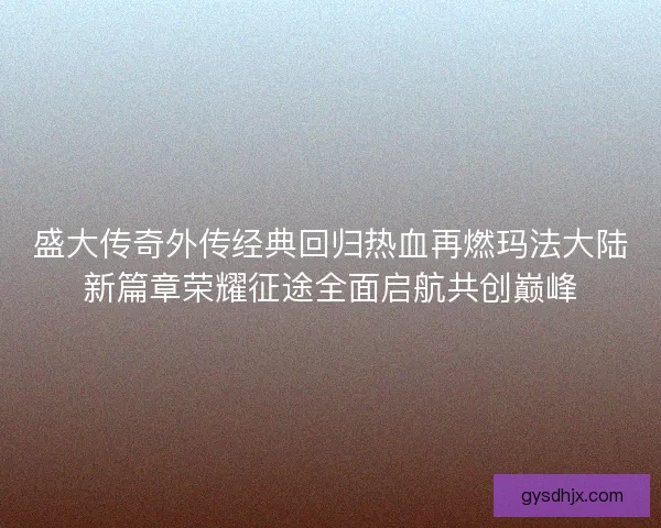 盛大传奇外传经典回归热血再燃玛法大陆新篇章荣耀征途全面启航共创巅峰